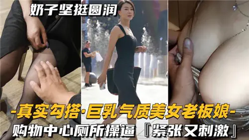 巨乳老板娘购物中心厕所被狂干，骚穴紧致内射爆浆