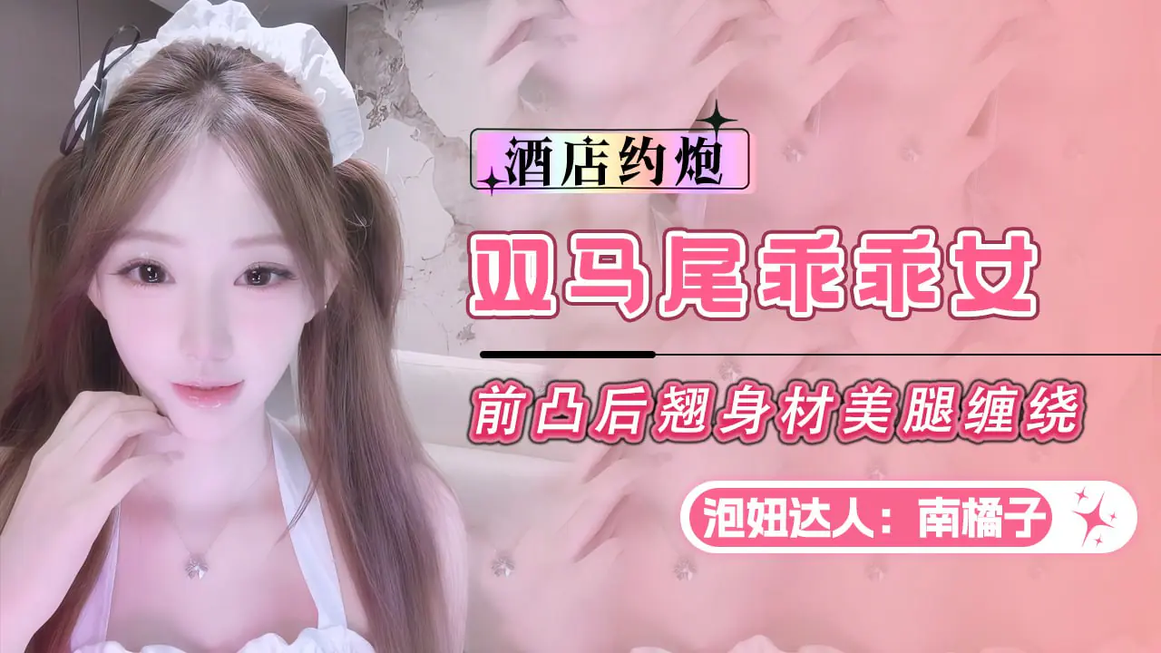 #泡妞达人南橘子-双马尾乖乖女前凸后翘身材美腿缠绕_