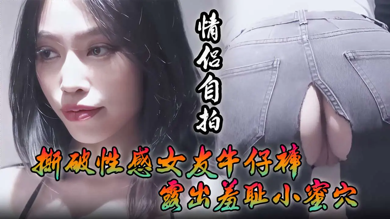 [情侣自拍] 撕破牛仔裤狂插骚女友蜜穴 内射爆浆