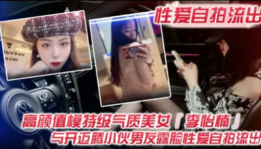 性爱自拍流出高颜值模特级气质美女李怡楠与开迈腾小伙男友露脸性爰自拍流出